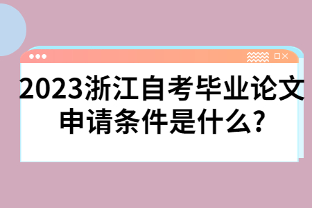 2023浙江自考毕业论文申请条件是什么?.jpg